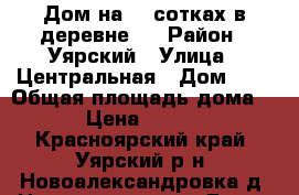 Дом на 40 сотках в деревне ! › Район ­ Уярский › Улица ­ Центральная › Дом ­ 7 › Общая площадь дома ­ 36 › Цена ­ 500 000 - Красноярский край, Уярский р-н, Новоалександровка д. Недвижимость » Дома, коттеджи, дачи продажа   . Красноярский край